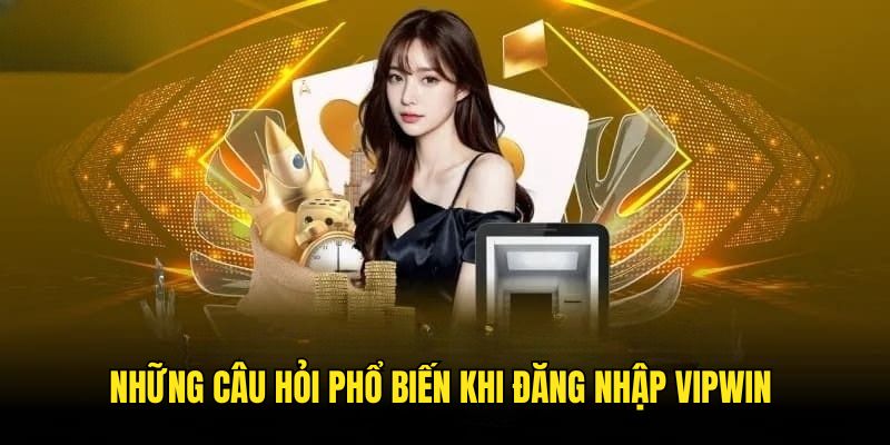Những câu hỏi thường gặp khi Đăng Nhập VIPWIN