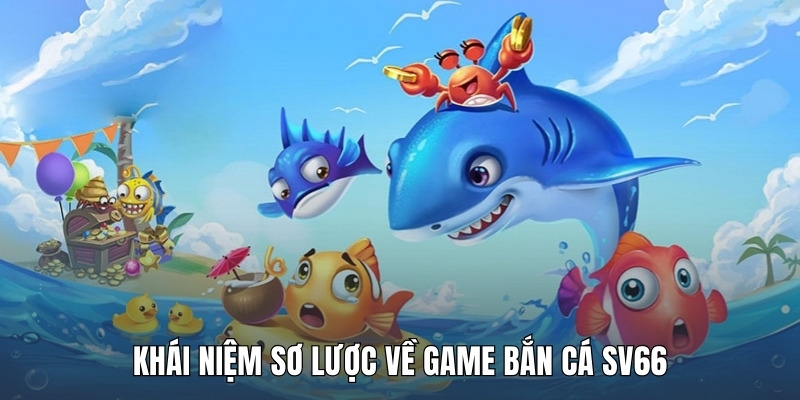 khai-niem-so-luoc-ve-game-ban-ca-sv66